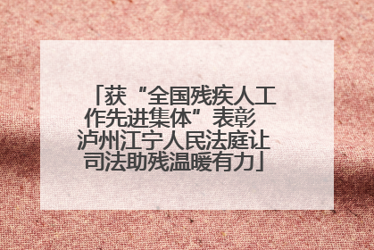 获“全国残疾人工作先进集体”表彰 泸州江宁人民法庭让司法助残温暖有力