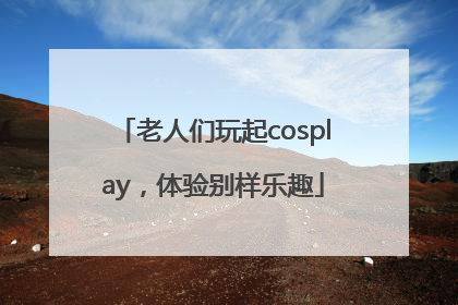 老人们玩起cosplay，体验别样乐趣