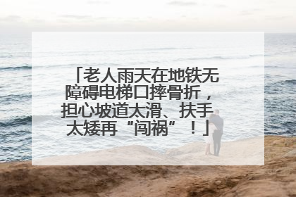 老人雨天在地铁无障碍电梯口摔骨折，担心坡道太滑、扶手太矮再“闯祸”！