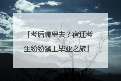 考后哪里去？宿迁考生纷纷踏上毕业之旅
