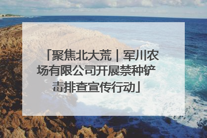 聚焦北大荒｜军川农场有限公司开展禁种铲毒排查宣传行动
