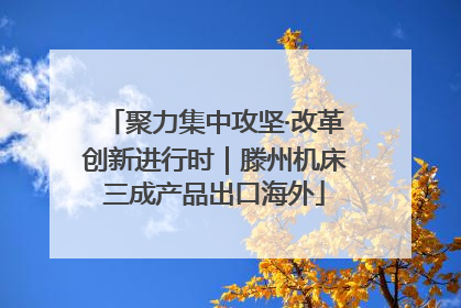 聚力集中攻坚·改革创新进行时｜滕州机床三成产品出口海外
