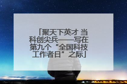 聚天下英才 当科创尖兵——写在第九个“全国科技工作者日”之际