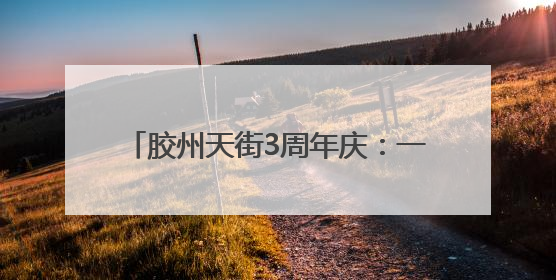 胶州天街3周年庆：一场全城狂欢即将开启！