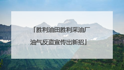 胜利油田胜利采油厂油气反盗宣传出新招