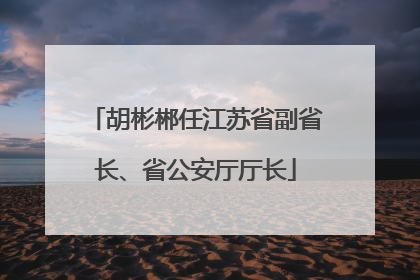 胡彬郴任江苏省副省长、省公安厅厅长