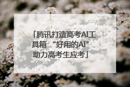 腾讯打造高考AI工具箱 “好用的AI”助力高考生应考