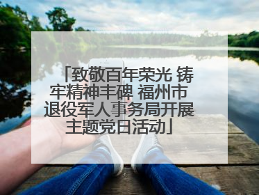 致敬百年荣光 铸牢精神丰碑 福州市退役军人事务局开展主题党日活动