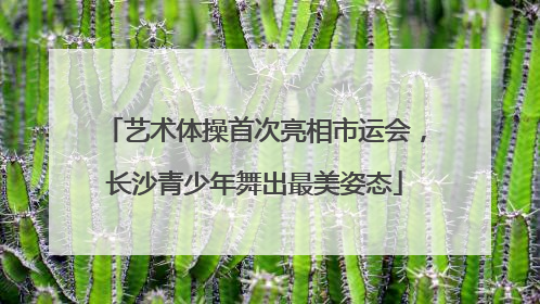 艺术体操首次亮相市运会，长沙青少年舞出最美姿态