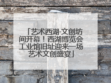 艺术西湖·文创坊间开幕！西湖博览会工业馆旧址迎来一场艺术文创盛宴