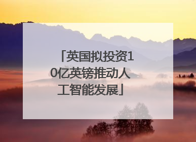 英国拟投资10亿英镑推动人工智能发展