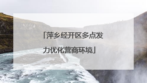 萍乡经开区多点发力优化营商环境
