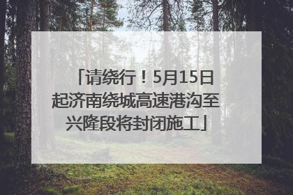 请绕行！5月15日起济南绕城高速港沟至兴隆段将封闭施工