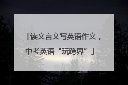 读文言文写英语作文，中考英语“玩跨界”