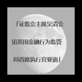 证监会主席吴清会见英国金融行为监管局首席执行官亚迪