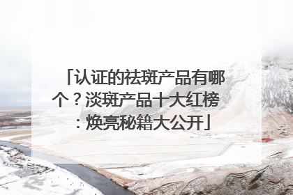 认证的祛斑产品有哪个？淡斑产品十大红榜：焕亮秘籍大公开