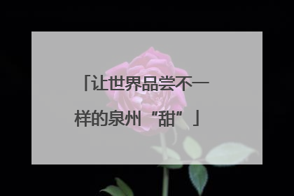 让世界品尝不一样的泉州“甜”