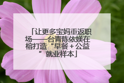 让更多宝妈重返职场——台青陈依媄在榕打造“早餐＋公益”就业样本