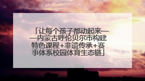 让每个孩子都动起来——内蒙古呼伦贝尔市构建特色课程+非遗传承+赛事体系校园体育生态链