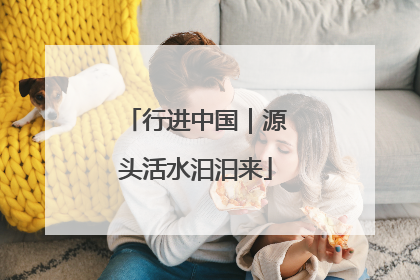 行进中国｜源头活水汩汩来