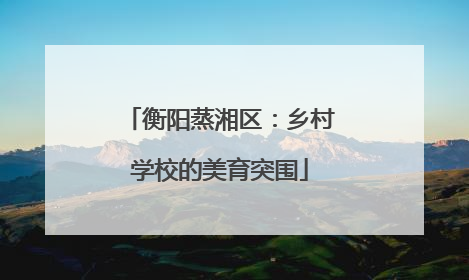衡阳蒸湘区：乡村学校的美育突围
