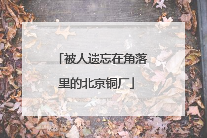 被人遗忘在角落里的北京铜厂