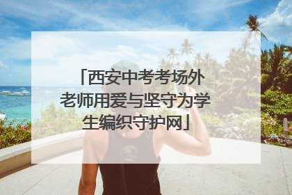 西安中考考场外 老师用爱与坚守为学生编织守护网