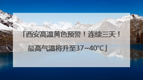 西安高温黄色预警！连续三天！最高气温将升至37~40℃