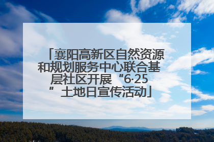 襄阳高新区自然资源和规划服务中心联合基层社区开展“6·25”土地日宣传活动