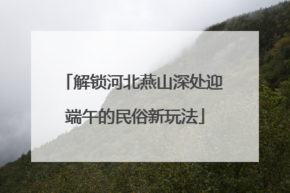 解锁河北燕山深处迎端午的民俗新玩法