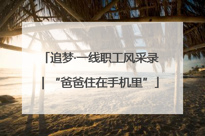 追梦·一线职工风采录｜“爸爸住在手机里”