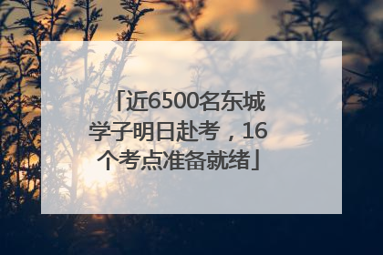 近6500名东城学子明日赴考，16个考点准备就绪
