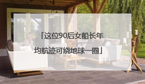 这位90后女船长年均航迹可绕地球一圈