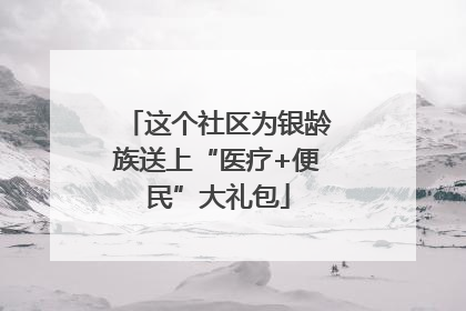 这个社区为银龄族送上“医疗+便民”大礼包