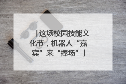 这场校园技能文化节，机器人“嘉宾”来“捧场”