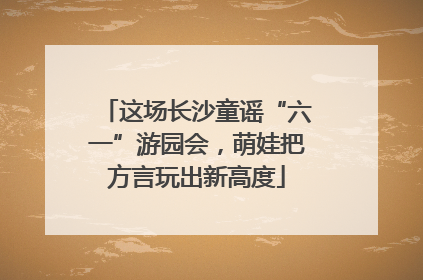 这场长沙童谣“六一”游园会，萌娃把方言玩出新高度