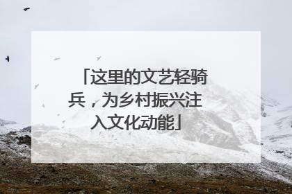 这里的文艺轻骑兵，为乡村振兴注入文化动能