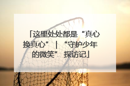 这里处处都是“真心换真心”｜“守护少年的微笑” 探访记
