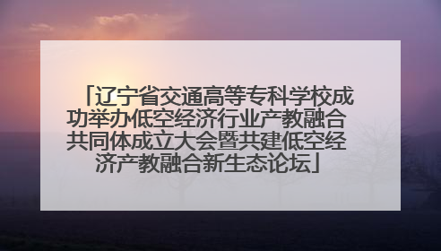 辽宁省交通高等专科学校成功举办低空经济行业产教融合共同体成立大会暨共建低空经济产教融合新生态论坛