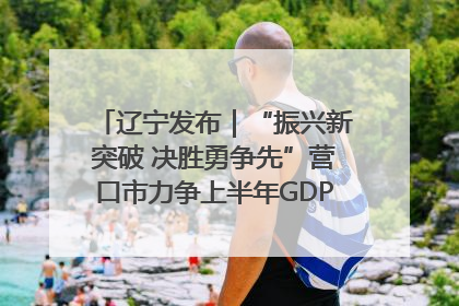 辽宁发布｜“振兴新突破 决胜勇争先”营口市力争上半年GDP增长6%左右
