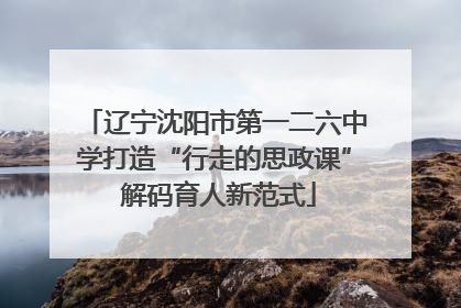 辽宁沈阳市第一二六中学打造“行走的思政课” 解码育人新范式