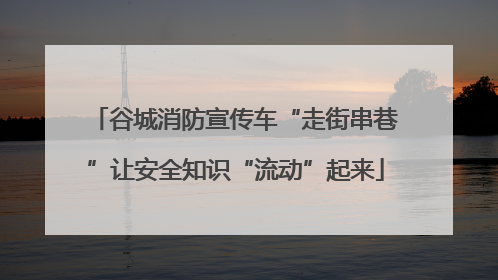 谷城消防宣传车“走街串巷”让安全知识“流动”起来