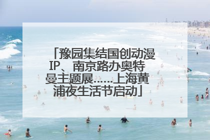 豫园集结国创动漫IP、南京路办奥特曼主题展……上海黄浦夜生活节启动