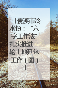 贵溪市冷水镇：“六字工作法”扎实推进二轮土地延包工作（图）
