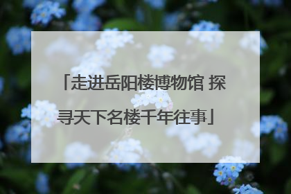 走进岳阳楼博物馆 探寻天下名楼千年往事