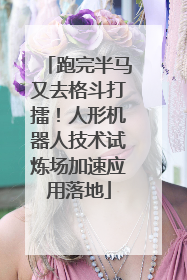 跑完半马又去格斗打擂！人形机器人技术试炼场加速应用落地