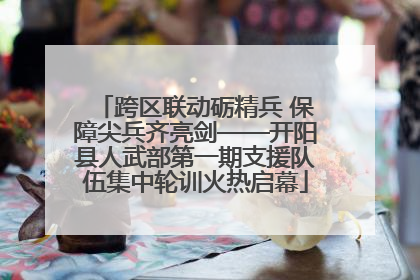 跨区联动砺精兵 保障尖兵齐亮剑——开阳县人武部第一期支援队伍集中轮训火热启幕