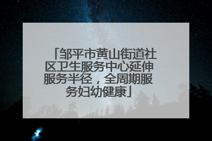 邹平市黄山街道社区卫生服务中心延伸服务半径，全周期服务妇幼健康