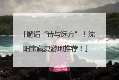 邂逅“诗与远方”！沈阳宝藏夏游地推荐！