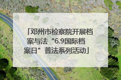邓州市检察院开展档案与法“6.9国际档案日”普法系列活动